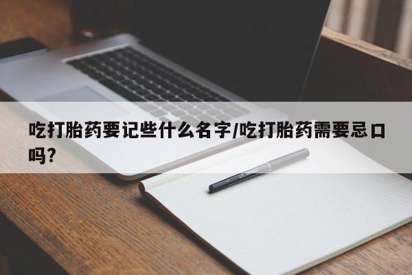 哪里有流产药联系方式吃打胎药要记些什么名字/吃打胎药需要忌口吗?