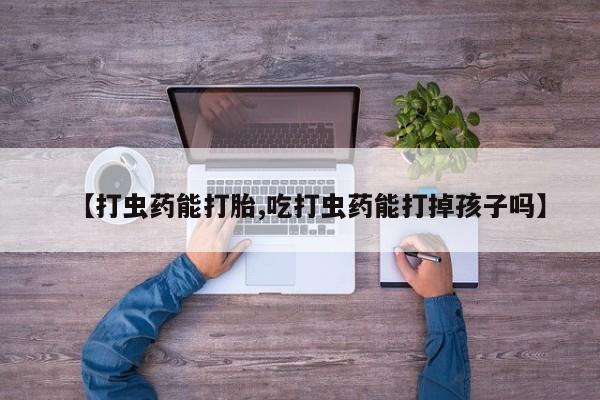哪里有流产药联系方式【打虫药能打胎,吃打虫药能打掉孩子吗】