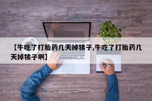 哪里有流产药联系方式【牛吃了打胎药几天掉犊子,牛吃了打胎药几天掉犊子啊】