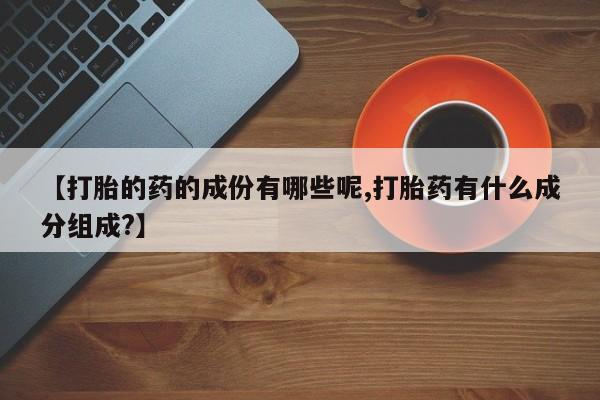 哪里有流产药联系方式【打胎的药的成份有哪些呢,打胎药有什么成分组成?】