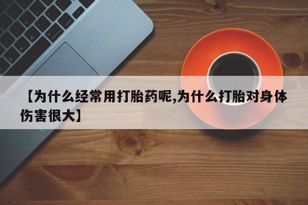 哪里有流产药联系方式【为什么经常用打胎药呢,为什么打胎对身体伤害很大】