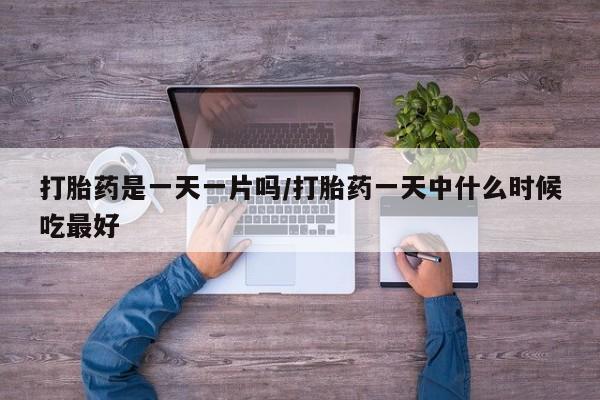 哪里有流产药联系方式打胎药是一天一片吗/打胎药一天中什么时候吃最好