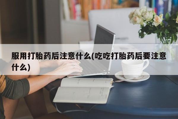 哪里有流产药联系方式服用打胎药后注意什么(吃吃打胎药后要注意什么)