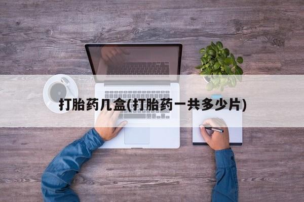 哪里有流产药联系方式打胎药几盒(打胎药一共多少片)