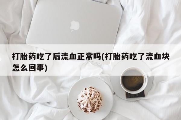 哪里有流产药联系方式打胎药吃了后流血正常吗(打胎药吃了流血块怎么回事)