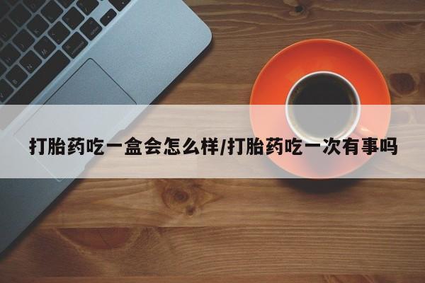 哪里有流产药联系方式打胎药吃一盒会怎么样/打胎药吃一次有事吗