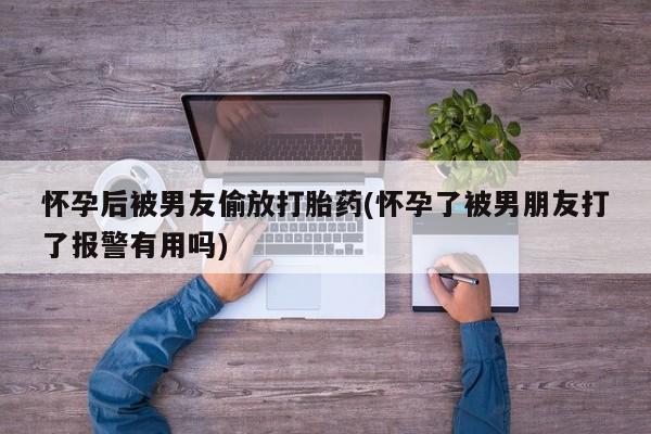 哪里有流产药联系方式怀孕后被男友偷放打胎药(怀孕了被男朋友打了报警有用吗)