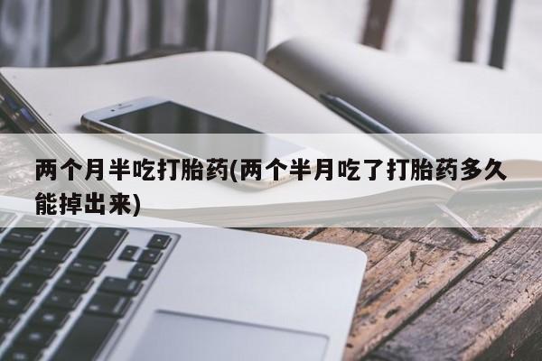 哪里有流产药联系方式两个月半吃打胎药(两个半月吃了打胎药多久能掉出来)