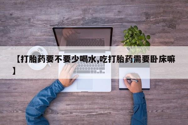 哪里有流产药联系方式【打胎药要不要少喝水,吃打胎药需要卧床嘛】
