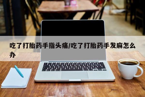 哪里有流产药联系方式吃了打胎药手指头痛/吃了打胎药手发麻怎么办