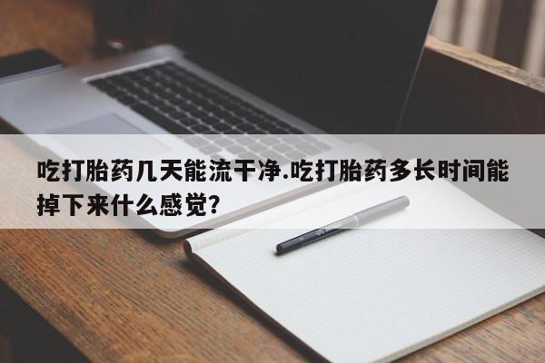 哪里有流产药联系方式吃打胎药几天能流干净.吃打胎药多长时间能掉下来什么感觉？