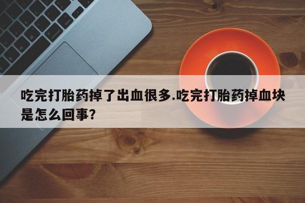 哪里有流产药联系方式吃完打胎药掉了出血很多.吃完打胎药掉血块是怎么回事？