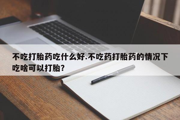哪里有流产药联系方式不吃打胎药吃什么好.不吃药打胎药的情况下吃啥可以打胎？