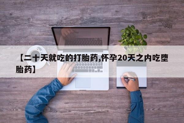 哪里有流产药联系方式【二十天就吃的打胎药,怀孕20天之内吃堕胎药】