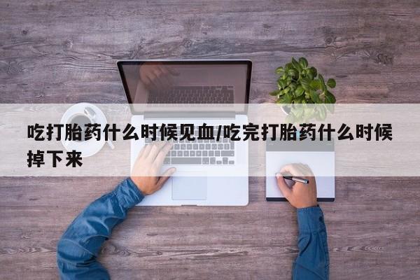 哪里有流产药联系方式吃打胎药什么时候见血/吃完打胎药什么时候掉下来