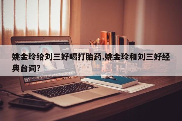 哪里有流产药联系方式姚金玲给刘三好喝打胎药.姚金玲和刘三好经典台词？