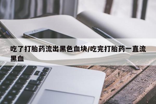 哪里有流产药联系方式吃了打胎药流出黑色血块/吃完打胎药一直流黑血