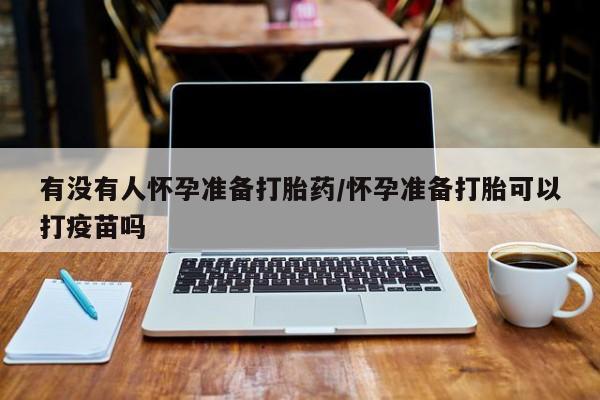 哪里有流产药联系方式有没有人怀孕准备打胎药/怀孕准备打胎可以打疫苗吗