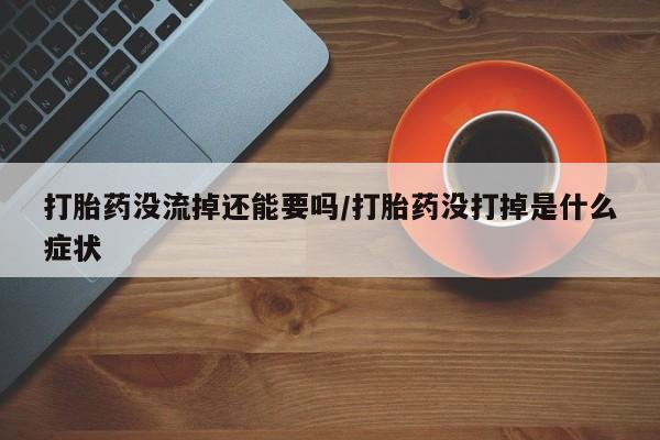 哪里有流产药联系方式打胎药没流掉还能要吗/打胎药没打掉是什么症状
