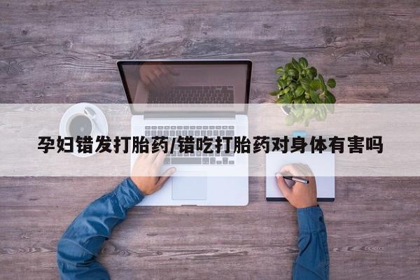 哪里有流产药联系方式孕妇错发打胎药/错吃打胎药对身体有害吗