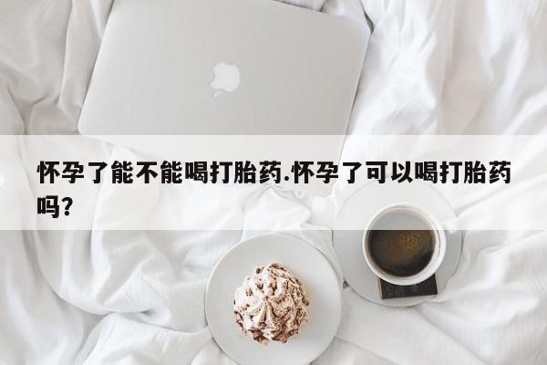 哪里有流产药联系方式怀孕了能不能喝打胎药.怀孕了可以喝打胎药吗？