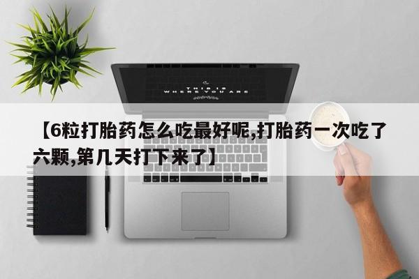 哪里有流产药联系方式【6粒打胎药怎么吃最好呢,打胎药一次吃了六颗,第几天打下来了】