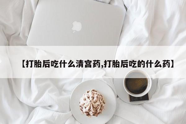 哪里有流产药联系方式【打胎后吃什么清宫药,打胎后吃的什么药】