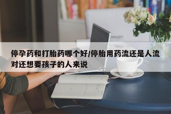 哪里有流产药联系方式停孕药和打胎药哪个好/停胎用药流还是人流对还想要孩子的人来说