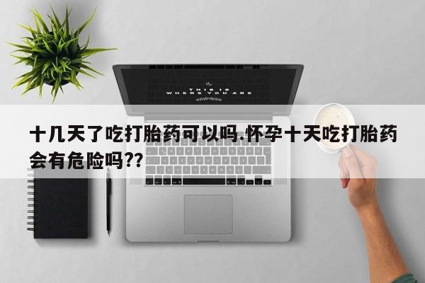 哪里有流产药联系方式十几天了吃打胎药可以吗.怀孕十天吃打胎药会有危险吗?？