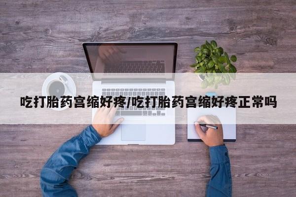 哪里有流产药联系方式吃打胎药宫缩好疼/吃打胎药宫缩好疼正常吗