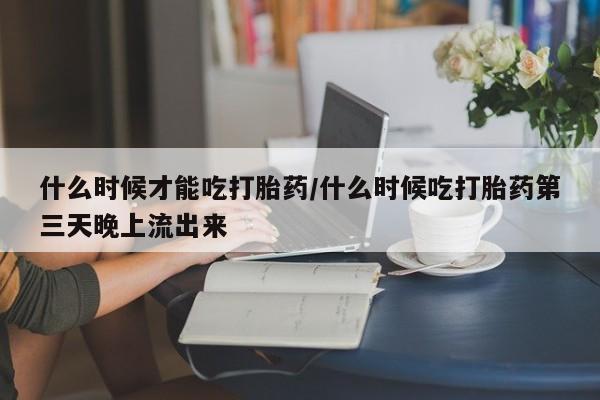 哪里有流产药联系方式什么时候才能吃打胎药/什么时候吃打胎药第三天晚上流出来