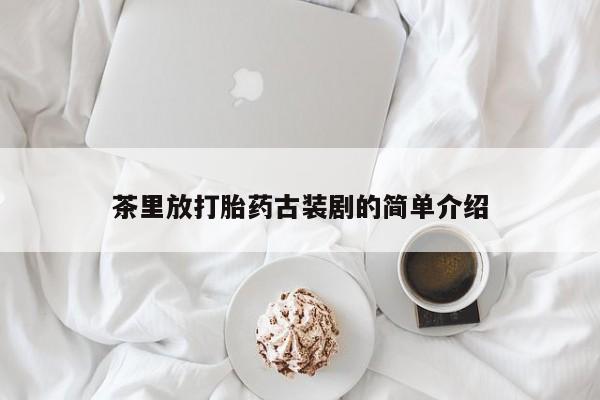 哪里有流产药联系方式茶里放打胎药古装剧的简单介绍