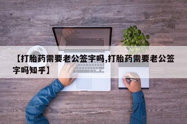 哪里有流产药联系方式【打胎药需要老公签字吗,打胎药需要老公签字吗知乎】