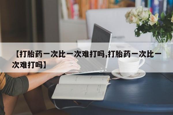 哪里有流产药联系方式【打胎药一次比一次难打吗,打胎药一次比一次难打吗】