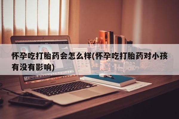 哪里有流产药联系方式怀孕吃打胎药会怎么样(怀孕吃打胎药对小孩有没有影响)