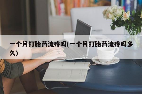哪里有流产药联系方式一个月打胎药流疼吗(一个月打胎药流疼吗多久)