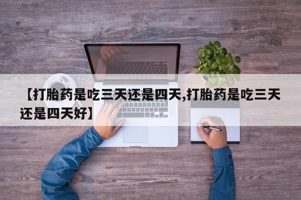 哪里有流产药联系方式【打胎药是吃三天还是四天,打胎药是吃三天还是四天好】