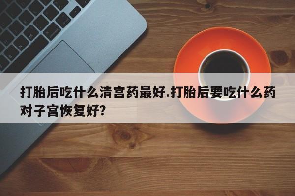 哪里有流产药联系方式打胎后吃什么清宫药最好.打胎后要吃什么药对子宫恢复好？