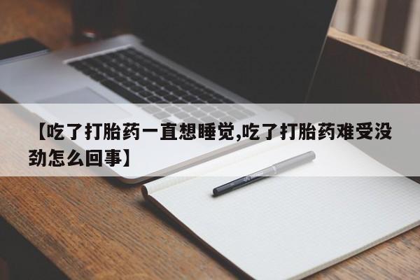 哪里有流产药联系方式【吃了打胎药一直想睡觉,吃了打胎药难受没劲怎么回事】