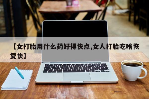 哪里有流产药联系方式【女打胎用什么药好得快点,女人打胎吃啥恢复快】