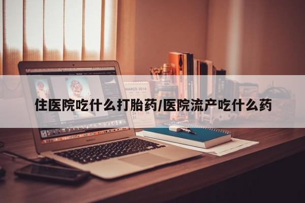 哪里有流产药联系方式住医院吃什么打胎药/医院流产吃什么药