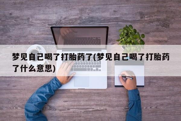 哪里有流产药联系方式梦见自己喝了打胎药了(梦见自己喝了打胎药了什么意思)