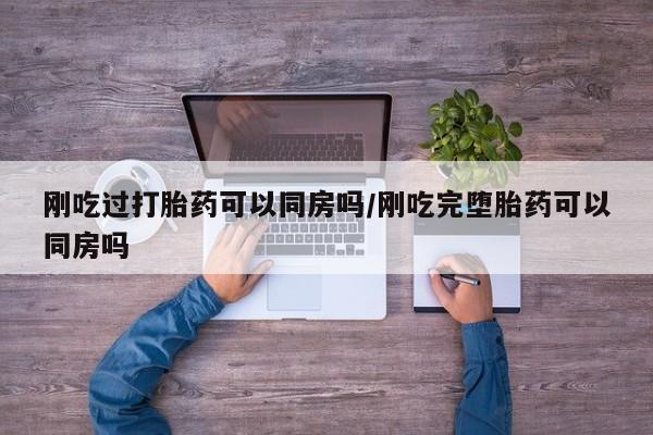 哪里有流产药联系方式刚吃过打胎药可以同房吗/刚吃完堕胎药可以同房吗