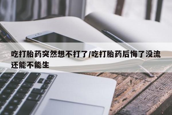 哪里有流产药联系方式吃打胎药突然想不打了/吃打胎药后悔了没流还能不能生