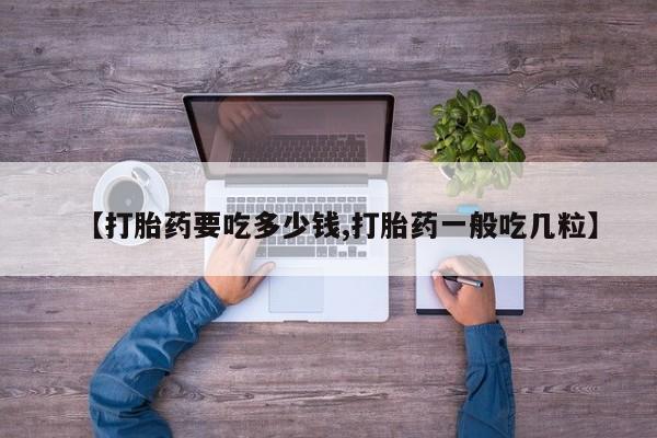 哪里有流产药联系方式【打胎药要吃多少钱,打胎药一般吃几粒】