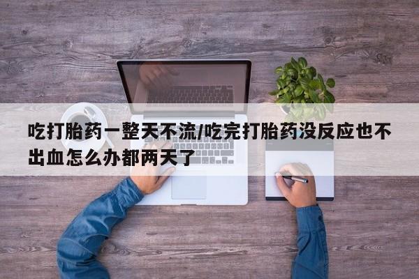 哪里有流产药联系方式吃打胎药一整天不流/吃完打胎药没反应也不出血怎么办都两天了