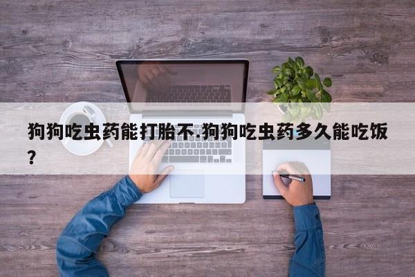 哪里有流产药联系方式狗狗吃虫药能打胎不.狗狗吃虫药多久能吃饭？
