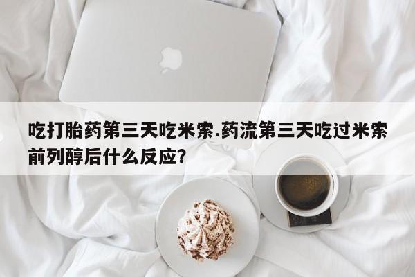 哪里有流产药联系方式吃打胎药第三天吃米索.药流第三天吃过米索前列醇后什么反应？