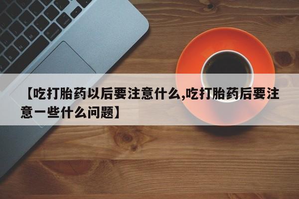 哪里有流产药联系方式【吃打胎药以后要注意什么,吃打胎药后要注意一些什么问题】