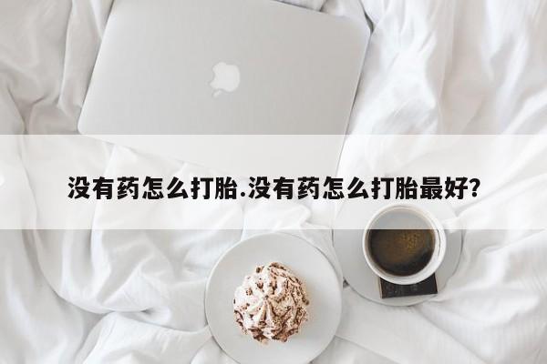 哪里有流产药联系方式没有药怎么打胎.没有药怎么打胎最好？